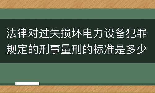 法律对过失损坏电力设备犯罪规定的刑事量刑的标准是多少