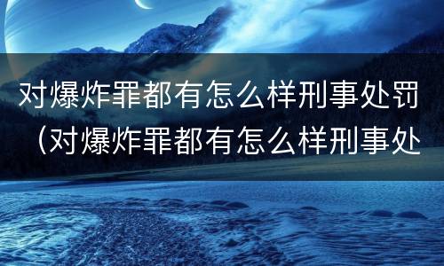 对爆炸罪都有怎么样刑事处罚（对爆炸罪都有怎么样刑事处罚的规定）