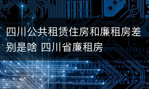 四川公共租赁住房和廉租房差别是啥 四川省廉租房