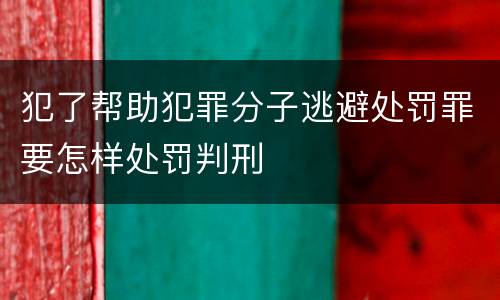 犯了帮助犯罪分子逃避处罚罪要怎样处罚判刑