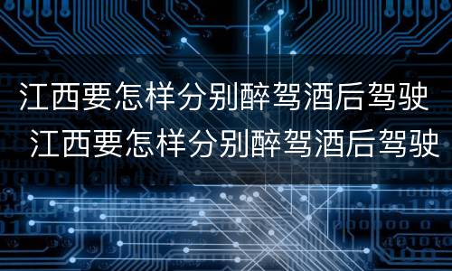 江西要怎样分别醉驾酒后驾驶 江西要怎样分别醉驾酒后驾驶的