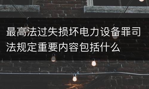 最高法过失损坏电力设备罪司法规定重要内容包括什么