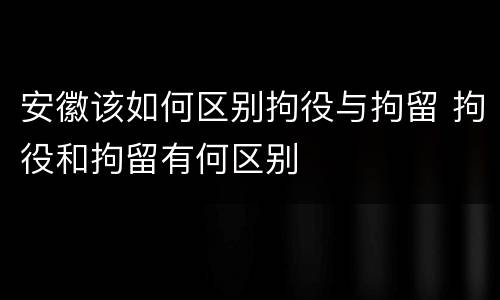 安徽该如何区别拘役与拘留 拘役和拘留有何区别