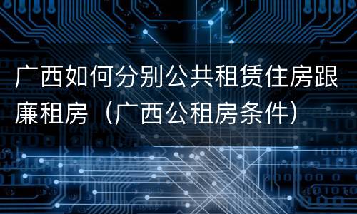 广西如何分别公共租赁住房跟廉租房（广西公租房条件）