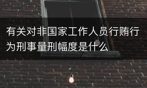 有关对非国家工作人员行贿行为刑事量刑幅度是什么