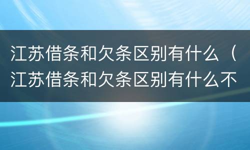 江苏借条和欠条区别有什么（江苏借条和欠条区别有什么不一样）