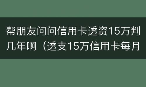 帮朋友问问信用卡透资15万判几年啊（透支15万信用卡每月还多少）