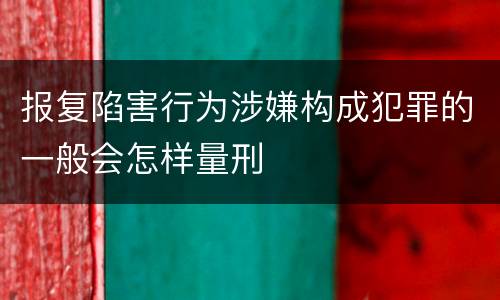 报复陷害行为涉嫌构成犯罪的一般会怎样量刑