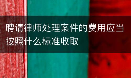 聘请律师处理案件的费用应当按照什么标准收取