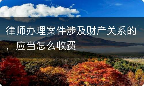 律师办理案件涉及财产关系的，应当怎么收费