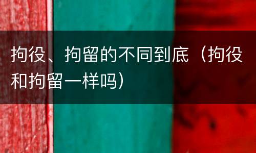 拘役、拘留的不同到底（拘役和拘留一样吗）