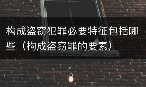 构成盗窃犯罪必要特征包括哪些（构成盗窃罪的要素）