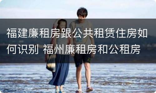福建廉租房跟公共租赁住房如何识别 福州廉租房和公租房