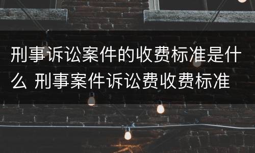 刑事诉讼案件的收费标准是什么 刑事案件诉讼费收费标准