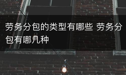 劳务分包的类型有哪些 劳务分包有哪几种