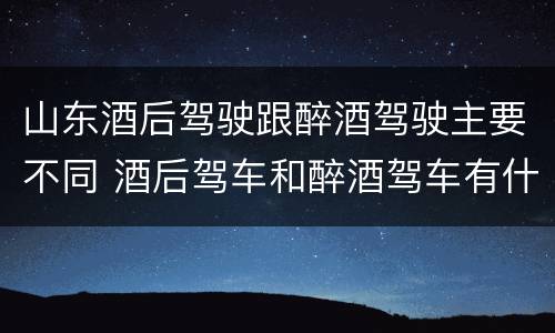 山东酒后驾驶跟醉酒驾驶主要不同 酒后驾车和醉酒驾车有什么区别
