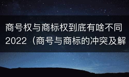 商号权与商标权到底有啥不同2022（商号与商标的冲突及解决措施）