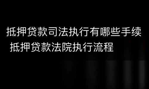 抵押贷款司法执行有哪些手续 抵押贷款法院执行流程