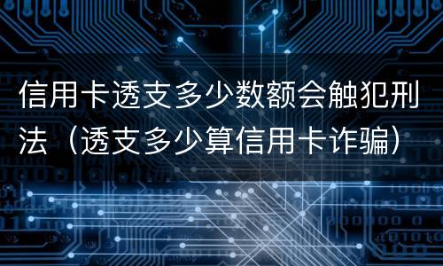 信用卡透支多少数额会触犯刑法（透支多少算信用卡诈骗）