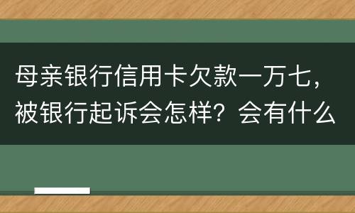 母亲银行信用卡欠款一万七，被银行起诉会怎样？会有什么影响