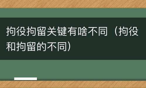 拘役拘留关键有啥不同（拘役和拘留的不同）