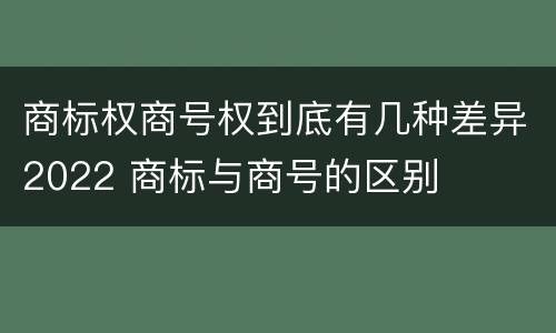 商标权商号权到底有几种差异2022 商标与商号的区别
