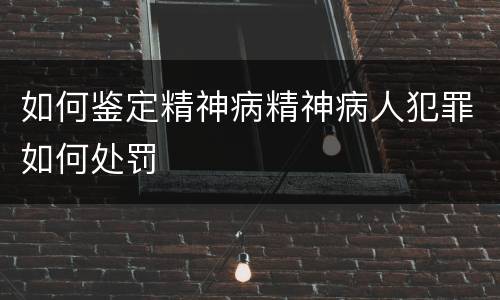 如何鉴定精神病精神病人犯罪如何处罚