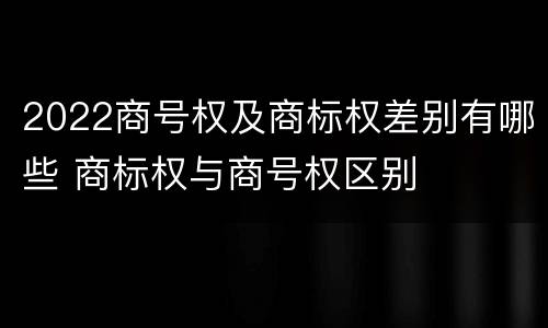 2022商号权及商标权差别有哪些 商标权与商号权区别