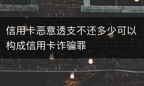 信用卡恶意透支不还多少可以构成信用卡诈骗罪