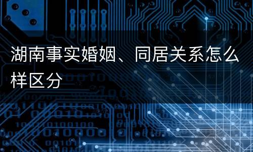湖南事实婚姻、同居关系怎么样区分