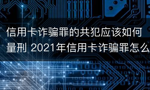 信用卡诈骗罪的共犯应该如何量刑 2021年信用卡诈骗罪怎么认定