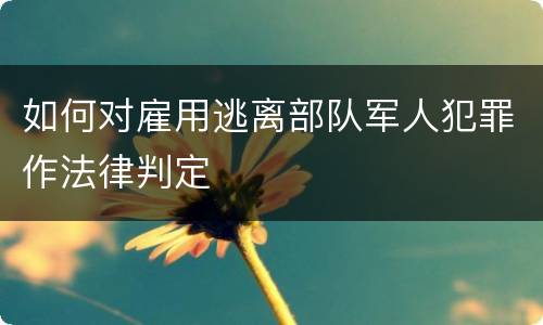 如何对雇用逃离部队军人犯罪作法律判定
