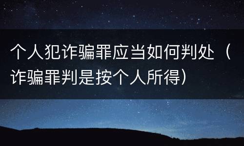 个人犯诈骗罪应当如何判处（诈骗罪判是按个人所得）