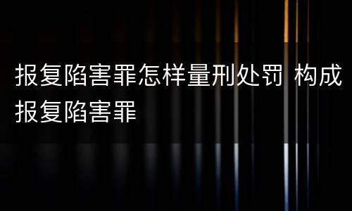 报复陷害罪怎样量刑处罚 构成报复陷害罪