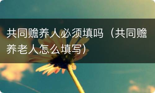 共同赡养人必须填吗（共同赡养老人怎么填写）