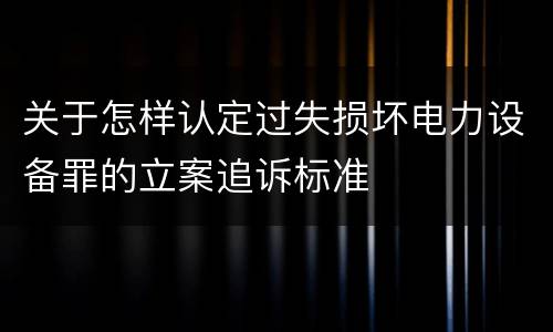 关于怎样认定过失损坏电力设备罪的立案追诉标准