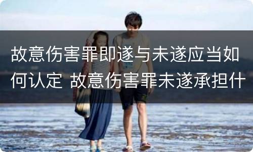 故意伤害罪即遂与未遂应当如何认定 故意伤害罪未遂承担什么后果
