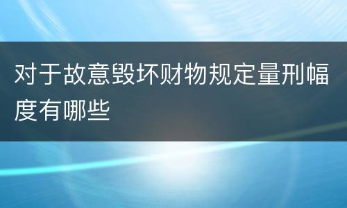 对于故意毁坏财物规定量刑幅度有哪些
