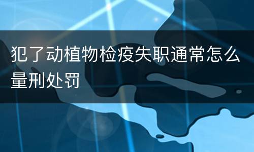 犯了动植物检疫失职通常怎么量刑处罚
