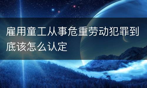 雇用童工从事危重劳动犯罪到底该怎么认定