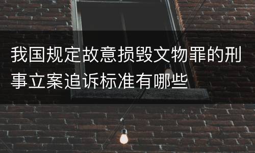 我国规定故意损毁文物罪的刑事立案追诉标准有哪些