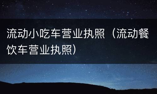 流动小吃车营业执照（流动餐饮车营业执照）