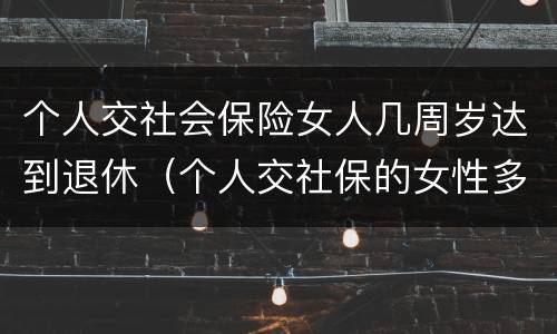 个人交社会保险女人几周岁达到退休（个人交社保的女性多少岁可以退休）
