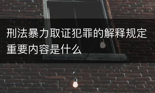 刑法暴力取证犯罪的解释规定重要内容是什么