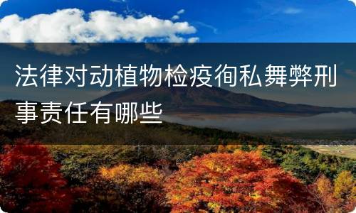 法律对动植物检疫徇私舞弊刑事责任有哪些
