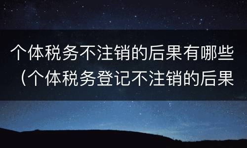 个体税务不注销的后果有哪些（个体税务登记不注销的后果）