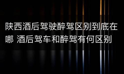 陕西酒后驾驶醉驾区别到底在哪 酒后驾车和醉驾有何区别
