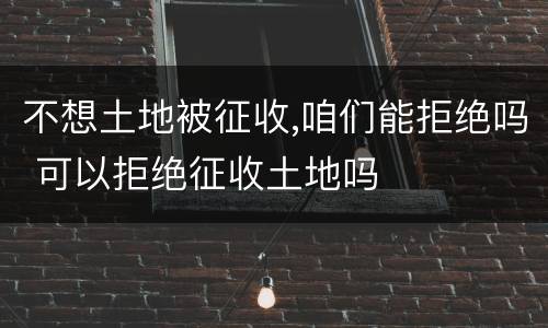 不想土地被征收,咱们能拒绝吗 可以拒绝征收土地吗