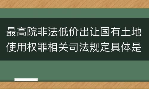 最高院非法低价出让国有土地使用权罪相关司法规定具体是什么重要内容