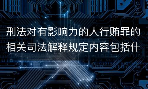刑法对有影响力的人行贿罪的相关司法解释规定内容包括什么